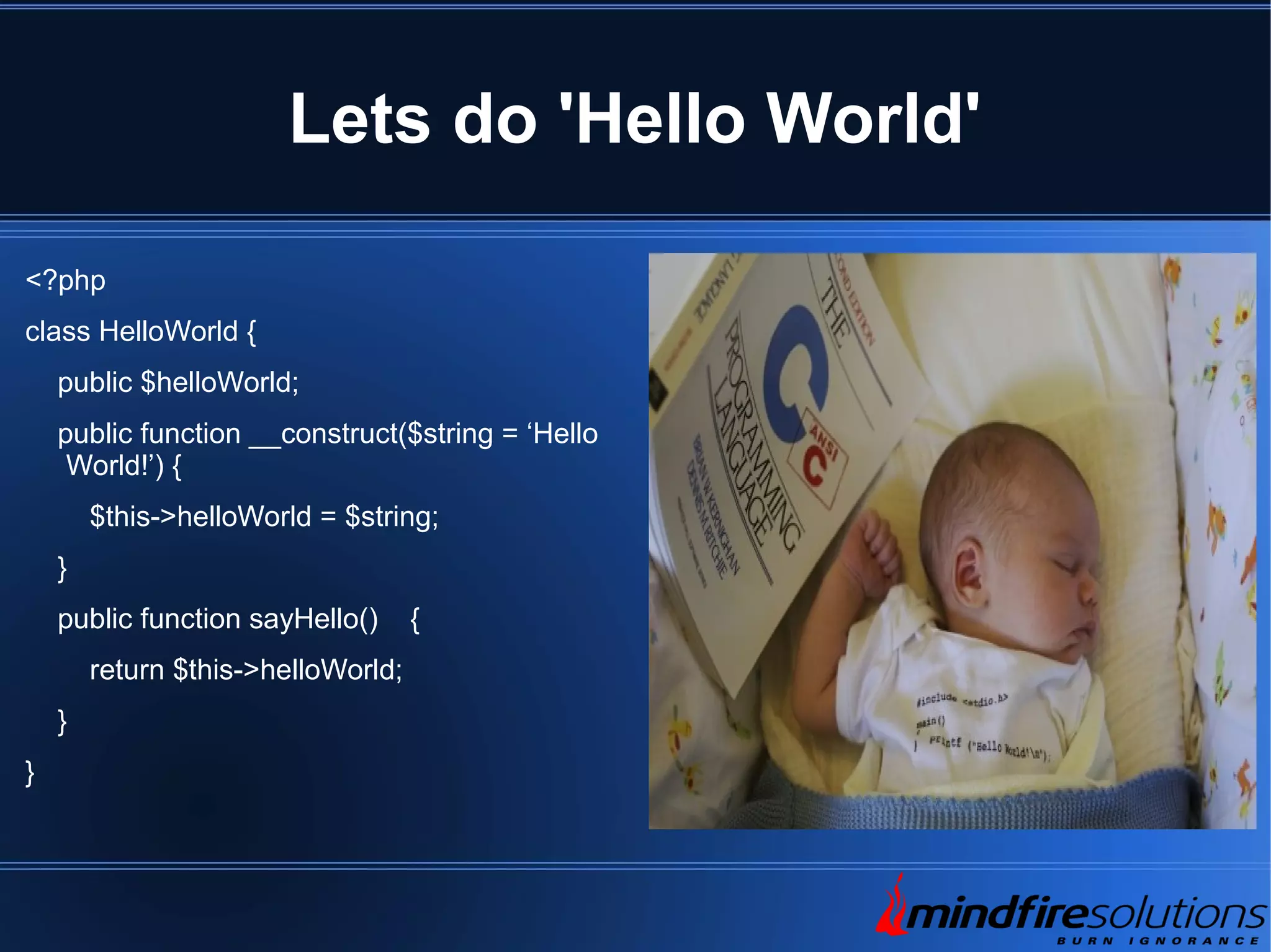 Lets do 'Hello World' <?php class HelloWorld { public $helloWorld; public function __construct($string = ‘Hello World!’) { $this->helloWorld = $string; } public function sayHello() { return $this->helloWorld; } } 