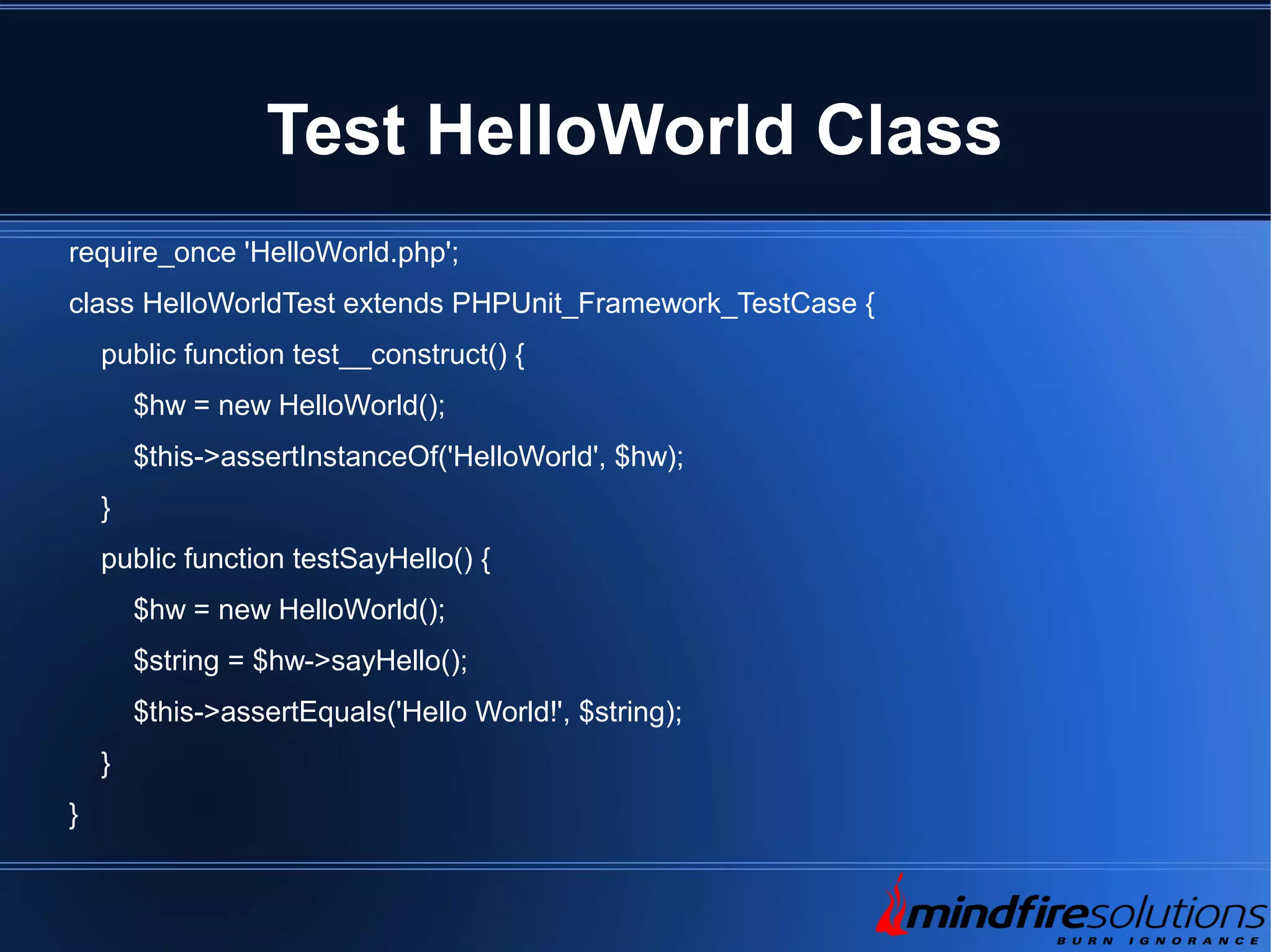 Test HelloWorld Class require_once 'HelloWorld.php'; class HelloWorldTest extends PHPUnit_Framework_TestCase { public function test__construct() { $hw = new HelloWorld(); $this->assertInstanceOf('HelloWorld', $hw); } public function testSayHello() { $hw = new HelloWorld(); $string = $hw->sayHello(); $this->assertEquals('Hello World!', $string); } } 