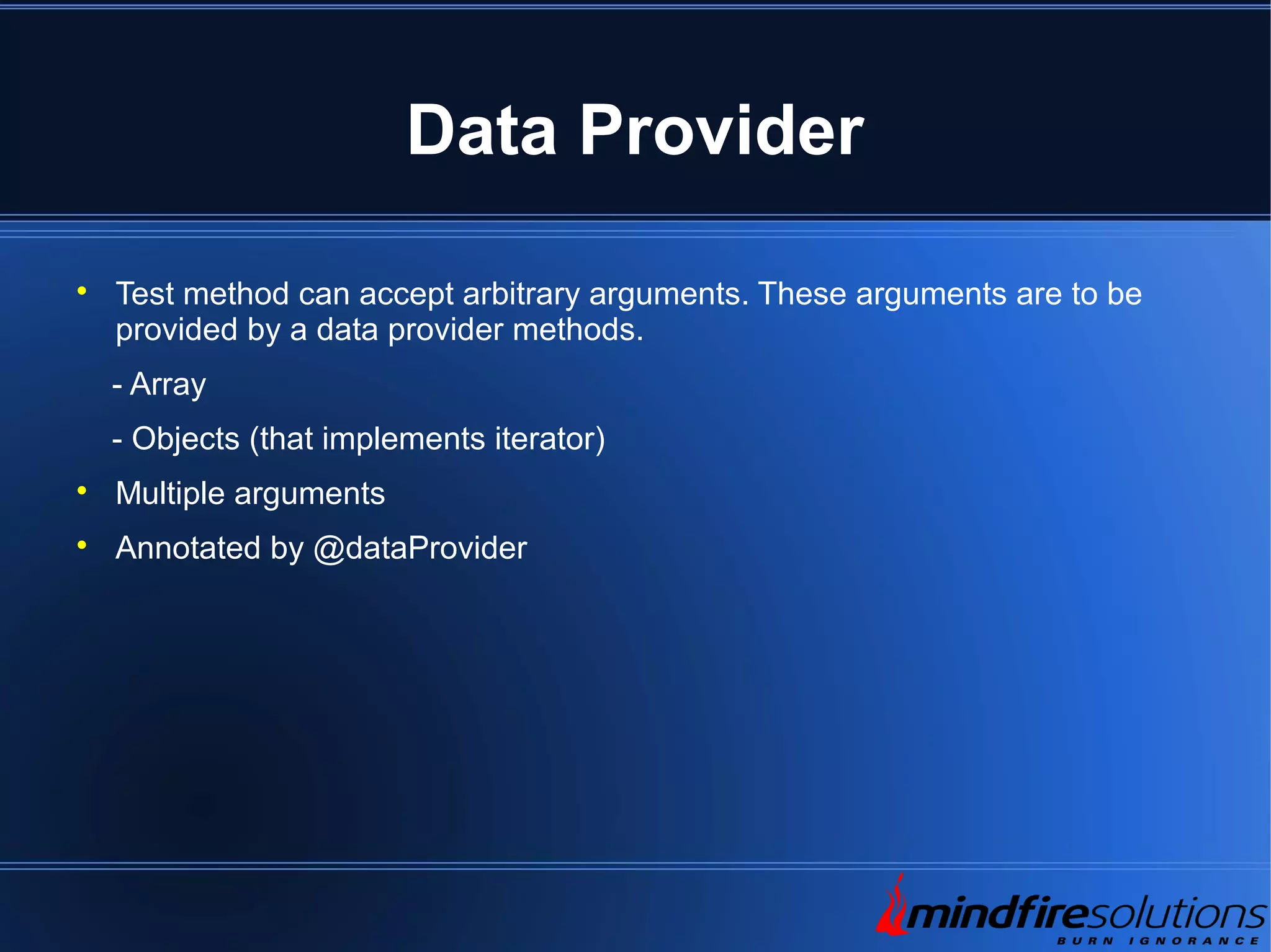 Data Provider  Test method can accept arbitrary arguments. These arguments are to be provided by a data provider methods. - Array - Objects (that implements iterator)  Multiple arguments  Annotated by @dataProvider 