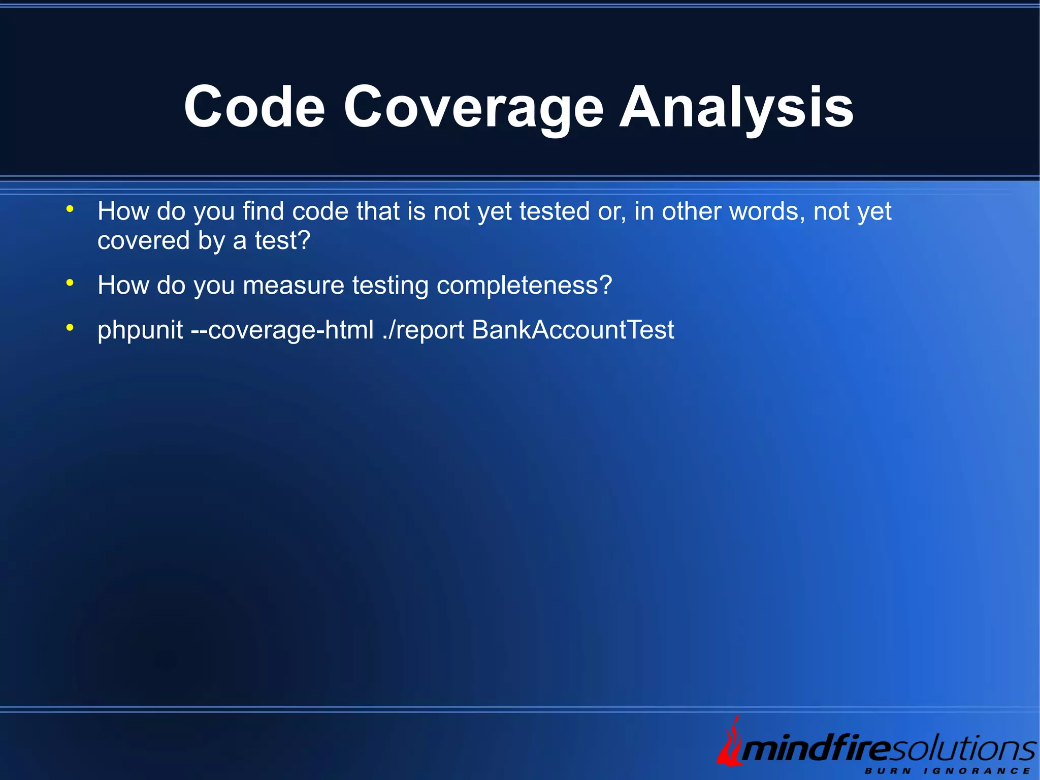 Code Coverage Analysis  How do you find code that is not yet tested or, in other words, not yet covered by a test?  How do you measure testing completeness?  phpunit --coverage-html ./report BankAccountTest 