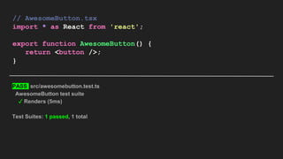 // AwesomeButton.tsx
import * as React from 'react';
export function AwesomeButton() {
return <button />;
}
PASS src/awesomebutton.test.ts
AwesomeButton test suite
✓ Renders (5ms)
Test Suites: 1 passed, 1 total
 