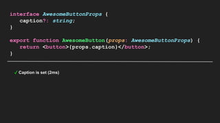 interface AwesomeButtonProps {
caption?: string;
}
export function AwesomeButton(props: AwesomeButtonProps) {
return <button>{props.caption}</button>;
}
✓ Caption is set (2ms)
 