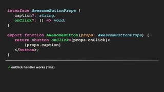 interface AwesomeButtonProps {
caption?: string;
onClick?: () => void;
}
export function AwesomeButton(props: AwesomeButtonProps) {
return <button onClick={props.onClick}>
{props.caption}
</button>;
}
✓ onClick handler works (1ms)
 