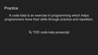 Practice
A code kata is an exercise in programming which helps
programmers hone their skills through practice and repetition.
🔍 TDD code kata javascript
 