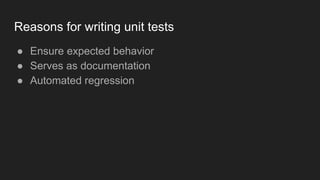 Reasons for writing unit tests
● Ensure expected behavior
● Serves as documentation
● Automated regression
 