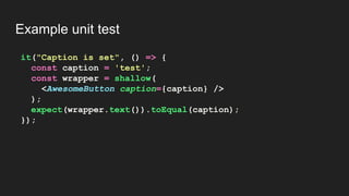 it("Caption is set", () => {
const caption = 'test';
const wrapper = shallow(
<AwesomeButton caption={caption} />
);
expect(wrapper.text()).toEqual(caption);
});
Example unit test
 