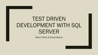 TEST DRIVEN
DEVELOPMENT WITH SQL
SERVER
Steve Fibich & David Moore
 