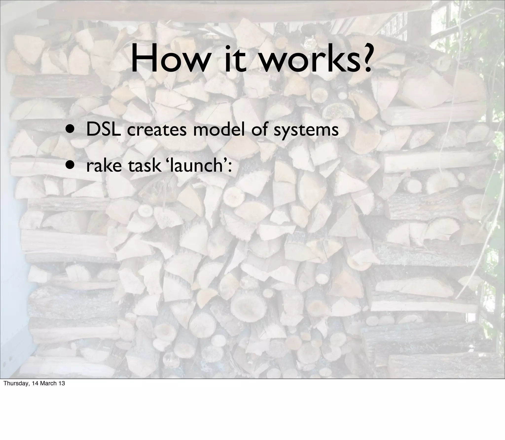 How it works?
                    • DSL creates model of systems
                    • rake task ‘launch’:




Thursday, 14 March 13
 
