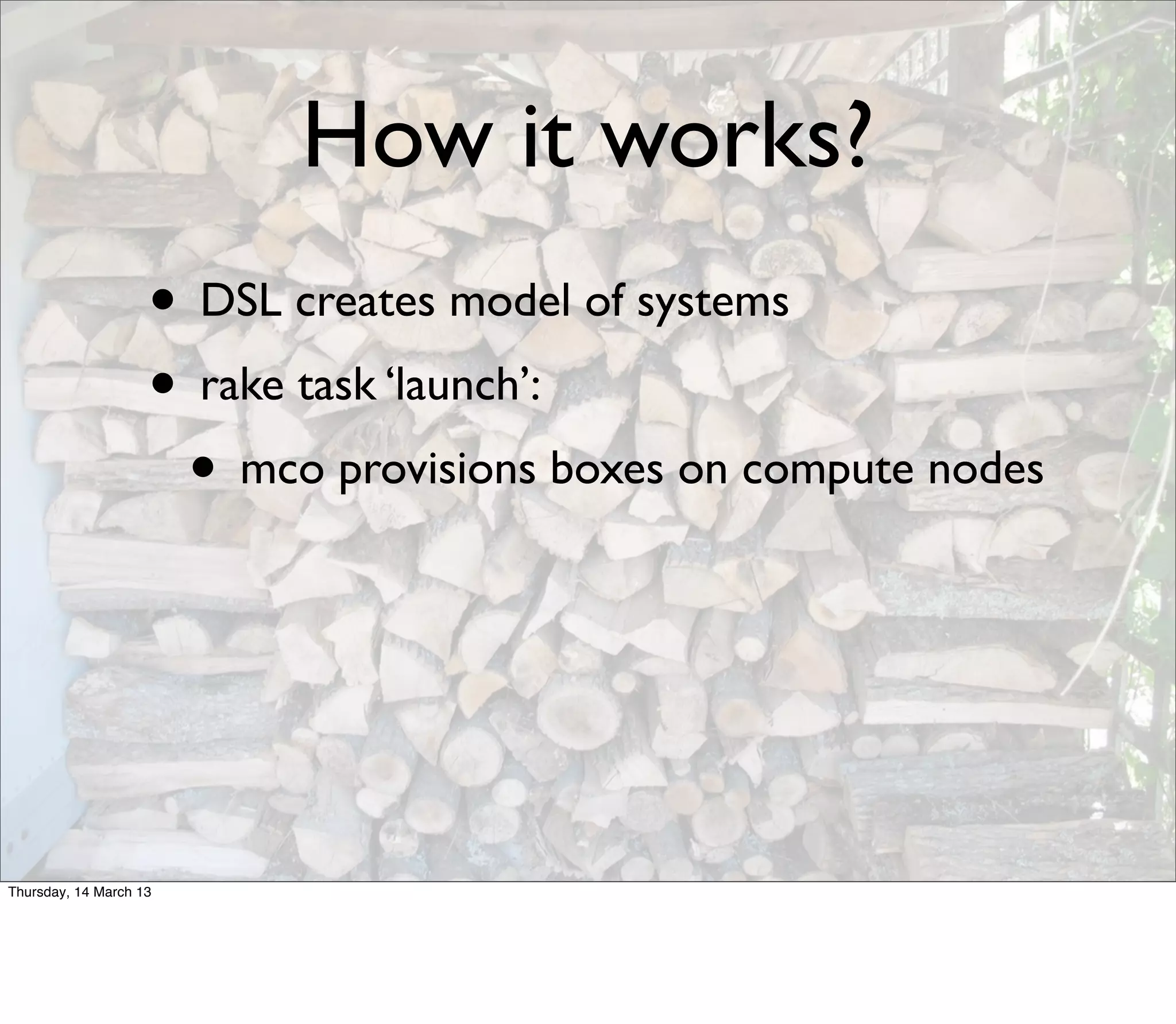 How it works?
                    • DSL creates model of systems
                    • rake task ‘launch’:
                     • mco provisions boxes on compute nodes



Thursday, 14 March 13
 