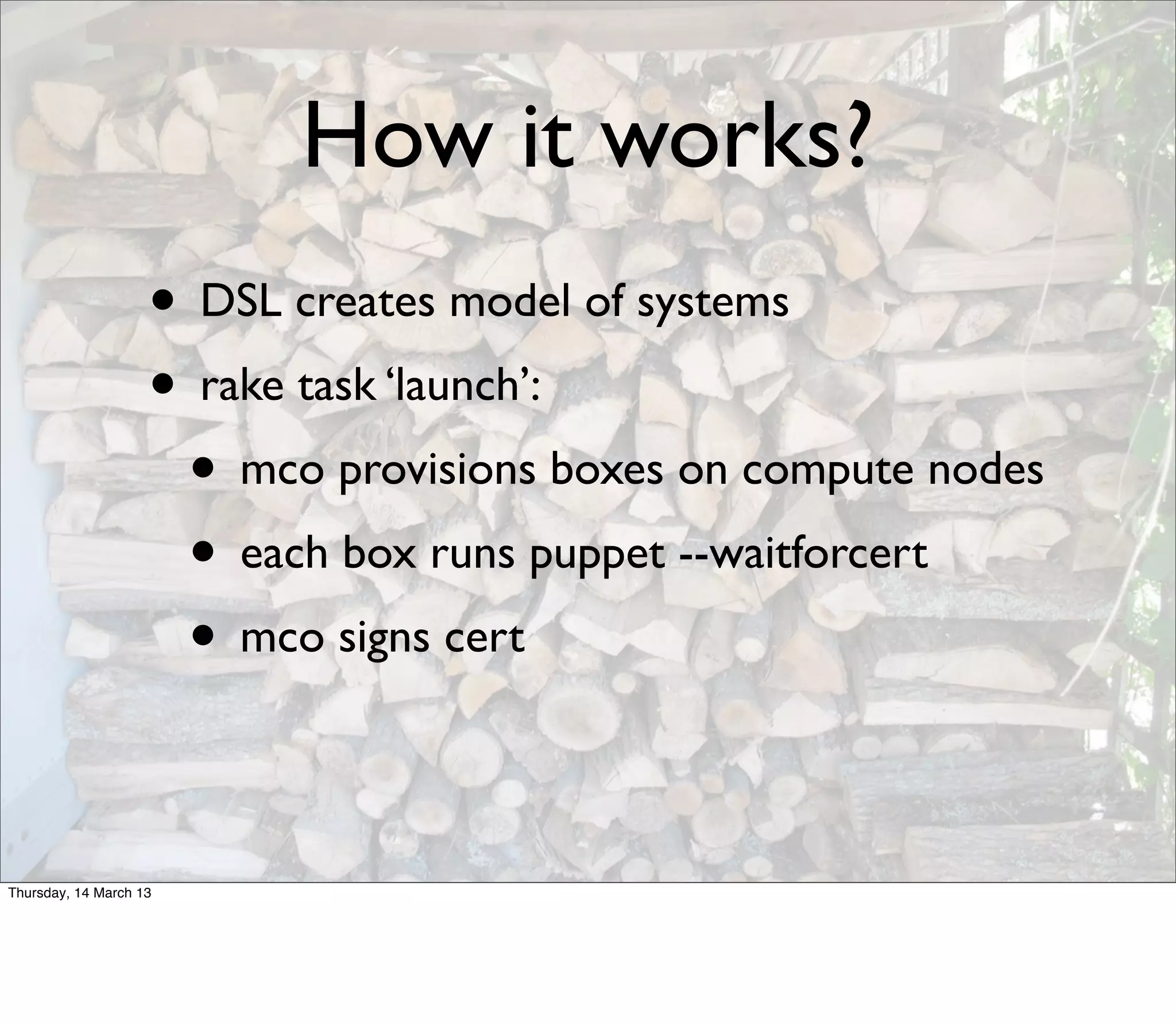 How it works?
                    • DSL creates model of systems
                    • rake task ‘launch’:
                     • mco provisions boxes on compute nodes
                     • each box runs puppet --waitforcert
                     • mco signs cert

Thursday, 14 March 13
 