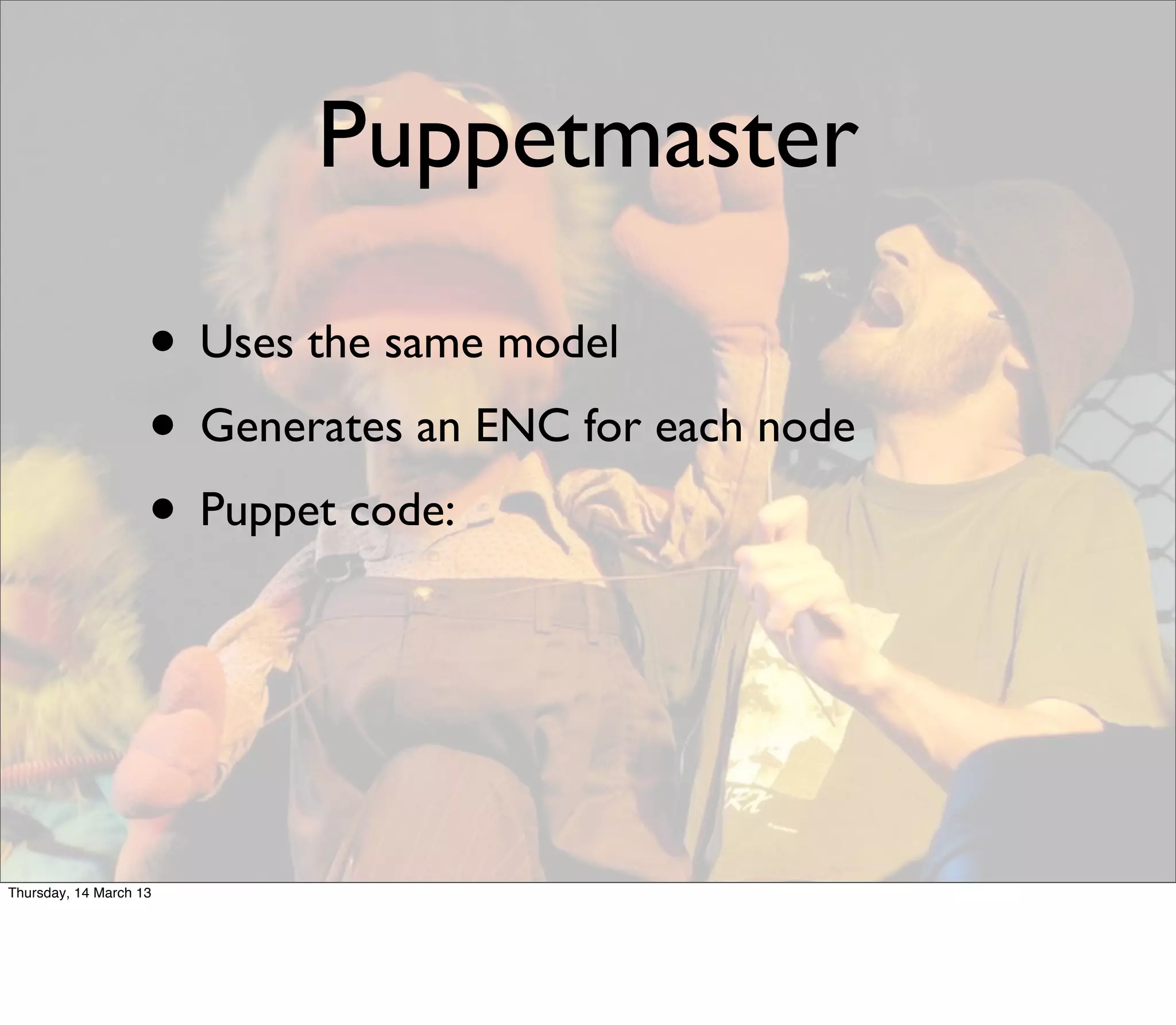 Puppetmaster

                    • Uses the same model
                    • Generates an ENC for each node
                    • Puppet code:



Thursday, 14 March 13
 