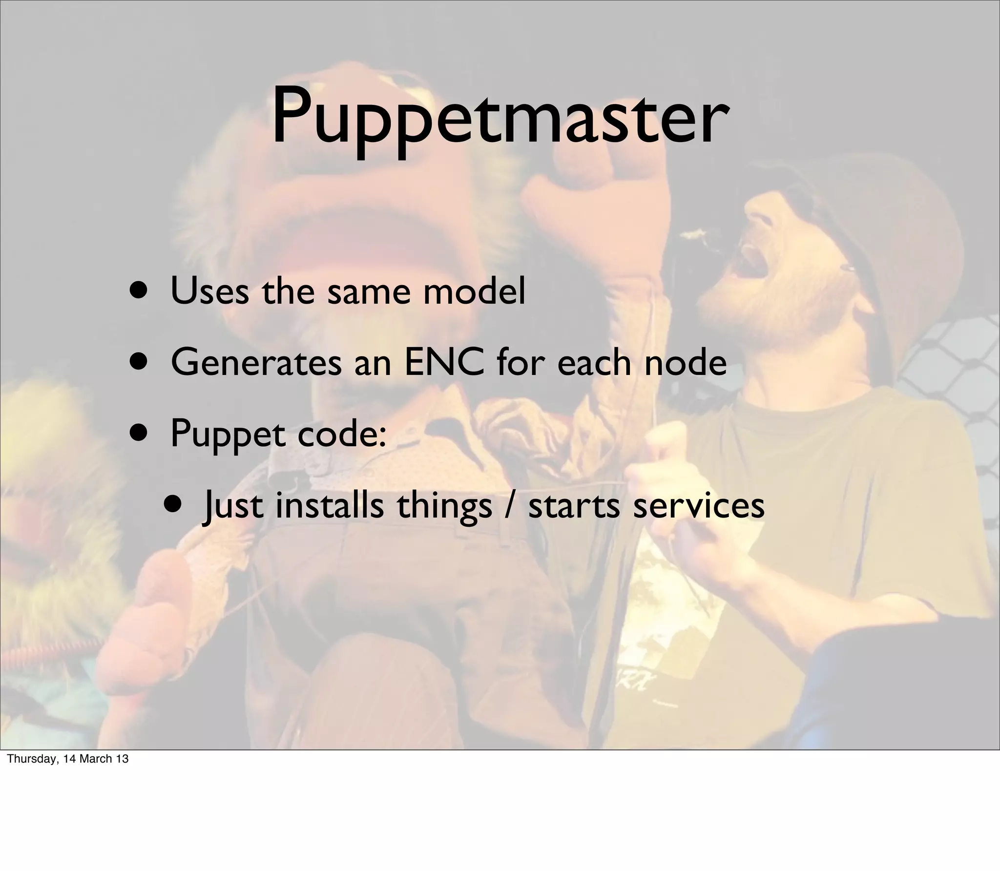 Puppetmaster

                    • Uses the same model
                    • Generates an ENC for each node
                    • Puppet code:
                     • Just installs things / starts services


Thursday, 14 March 13
 