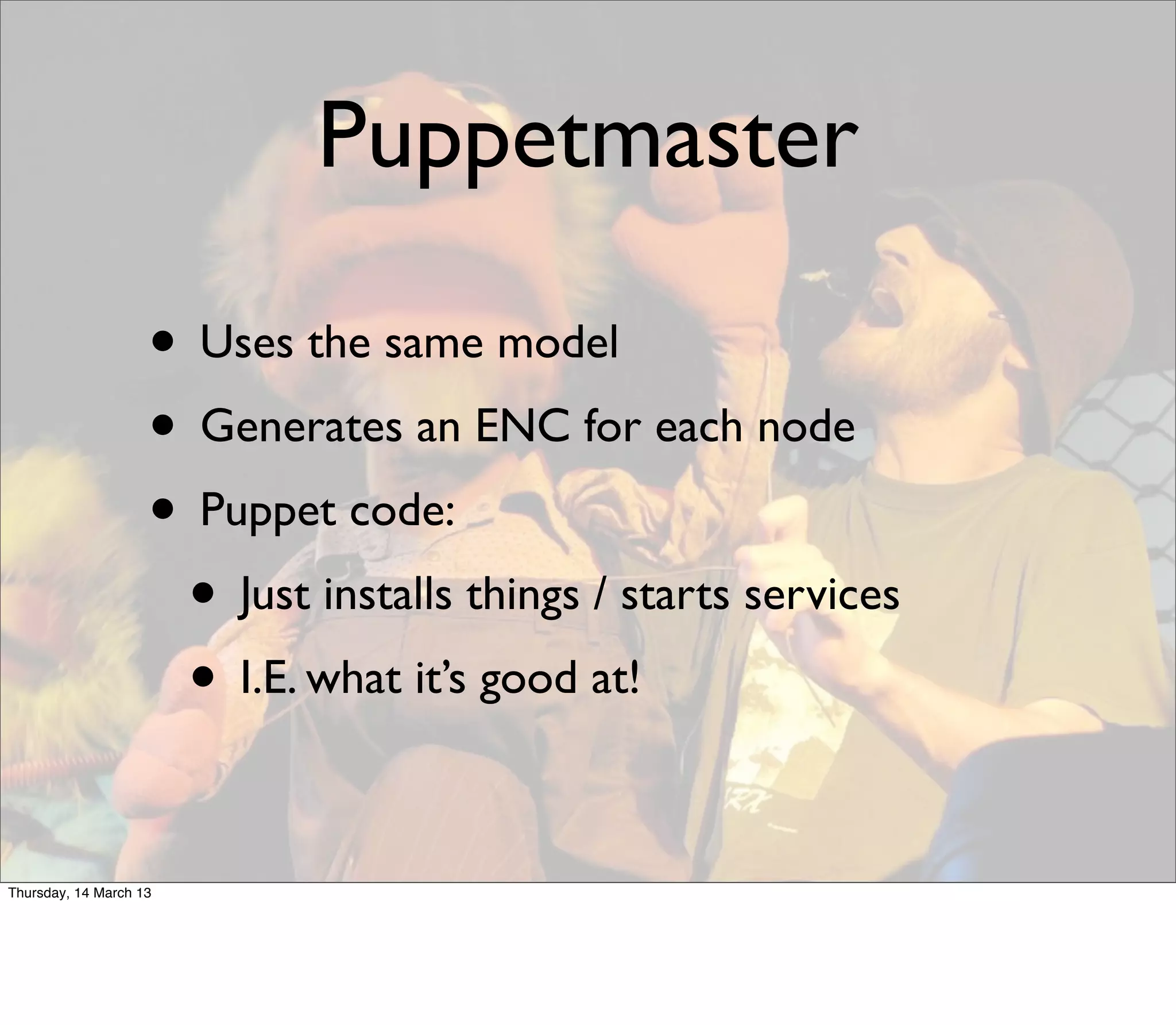 Puppetmaster

                    • Uses the same model
                    • Generates an ENC for each node
                    • Puppet code:
                     • Just installs things / starts services
                     • I.E. what it’s good at!

Thursday, 14 March 13
 