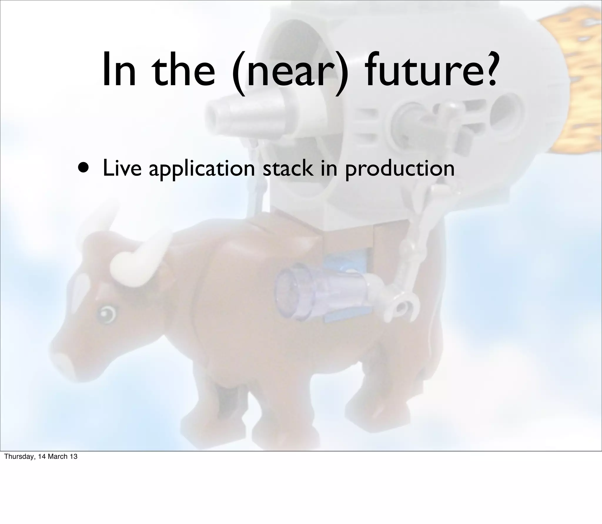 In the (near) future?
                    • Live application stack in production




Thursday, 14 March 13
 
