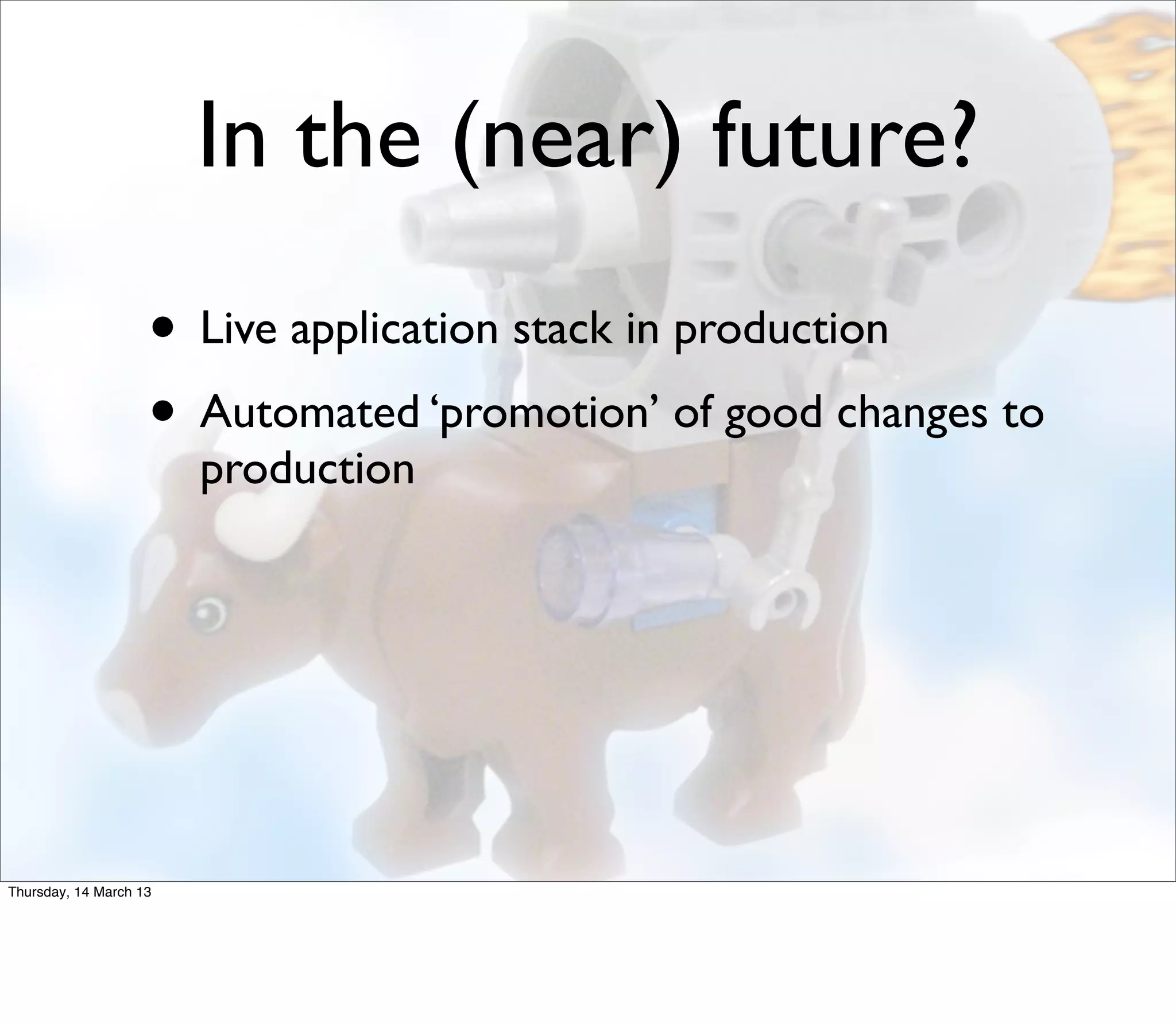 In the (near) future?
                    • Live application stack in production
                    • Automated ‘promotion’ of good changes to
                        production




Thursday, 14 March 13
 