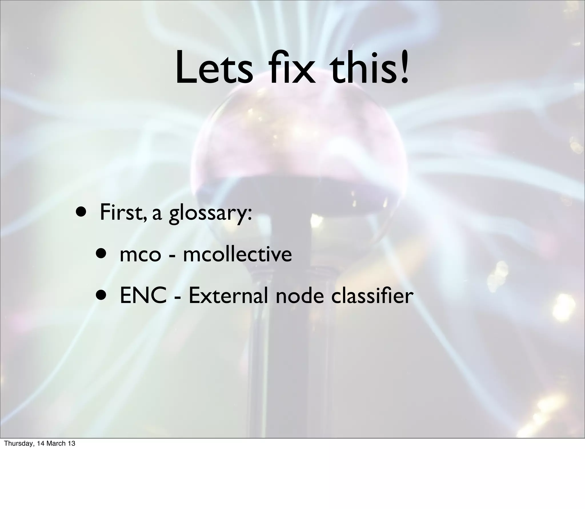 Lets ﬁx this!

                    • First, a glossary:
                     • mco - mcollective
                     • ENC - External node classiﬁer


Thursday, 14 March 13
 