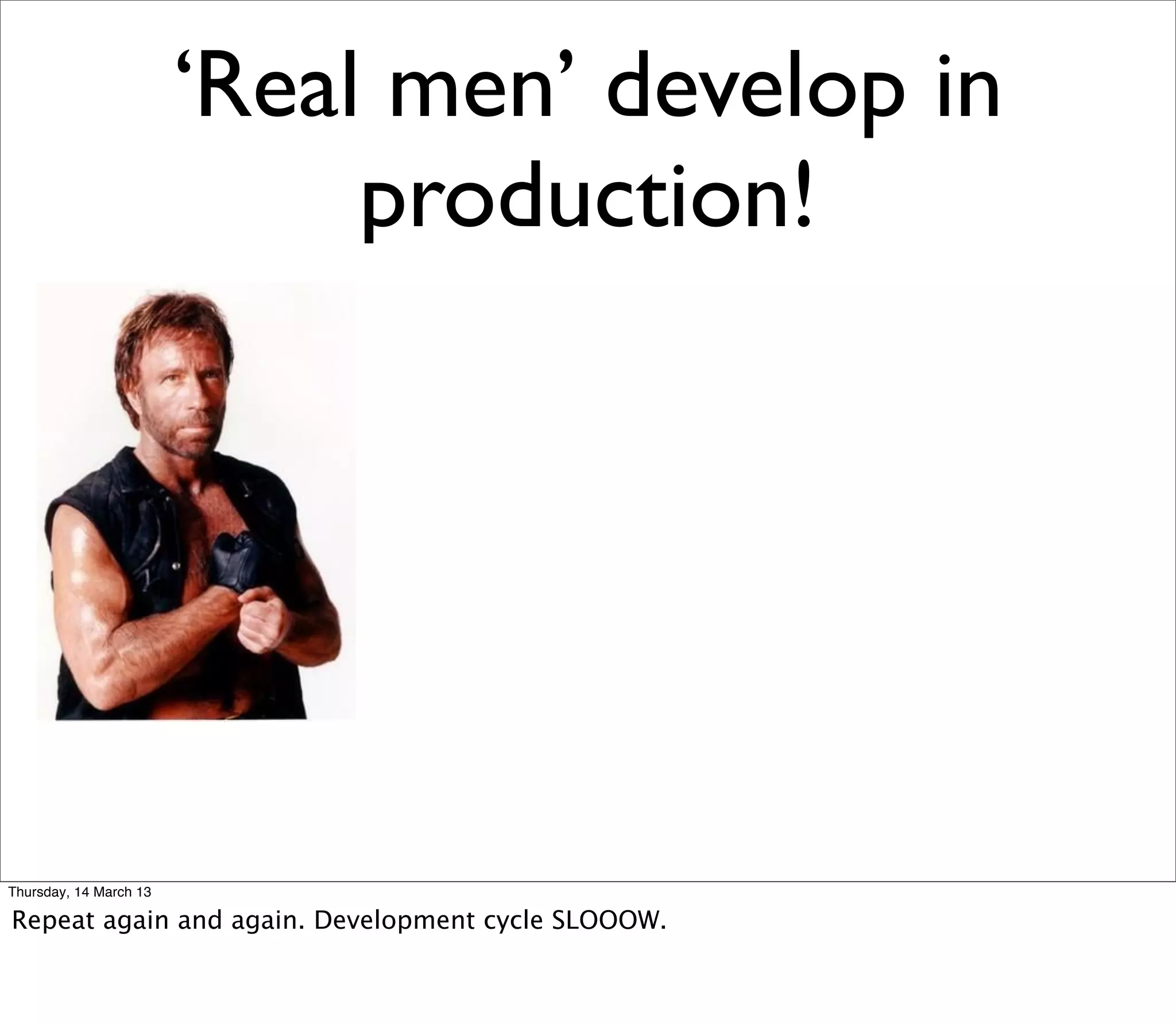 ‘Real men’ develop in
                             production!




Thursday, 14 March 13

Repeat again and again. Development cycle SLOOOW.
 