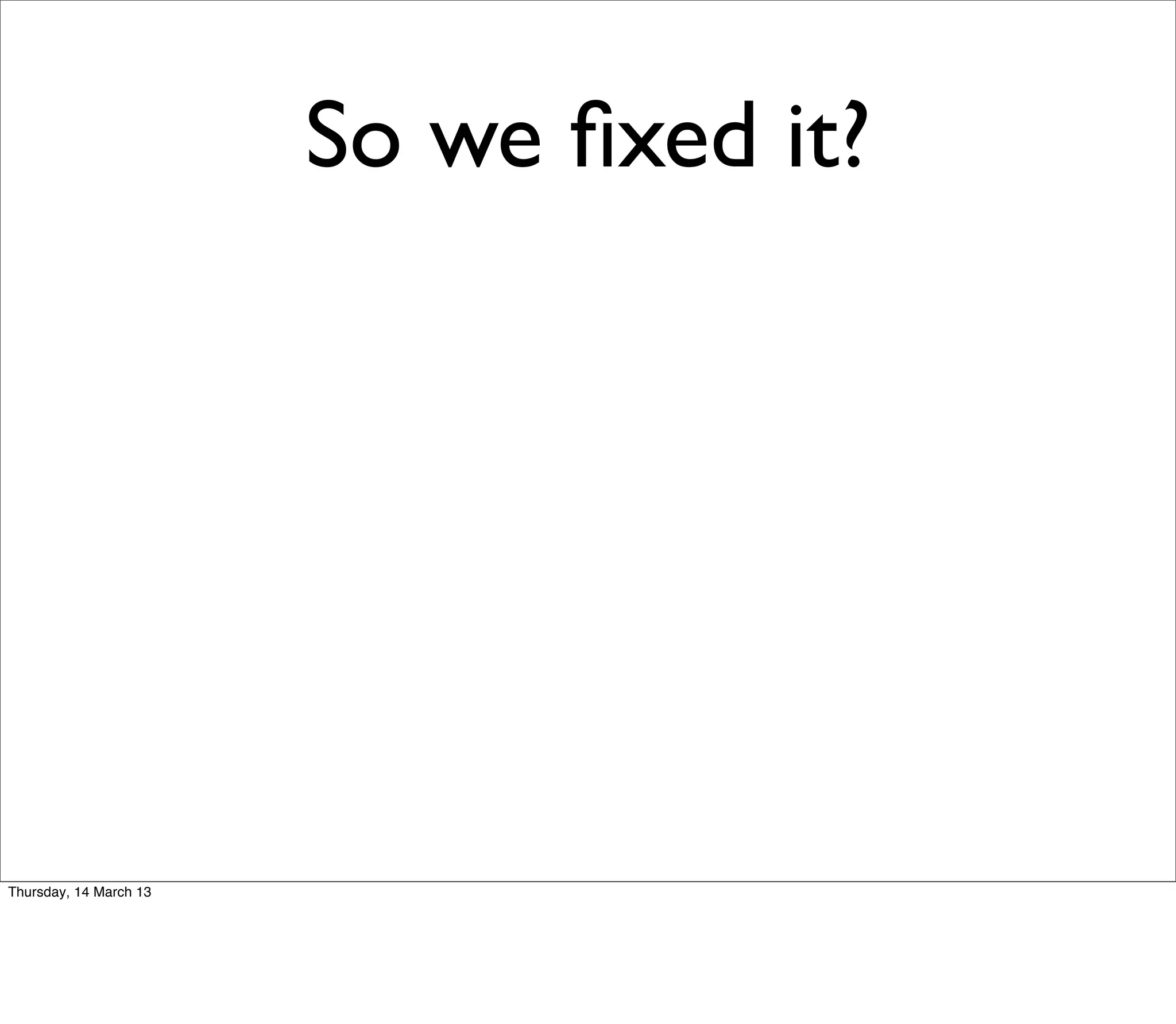 So we ﬁxed it?




Thursday, 14 March 13
 