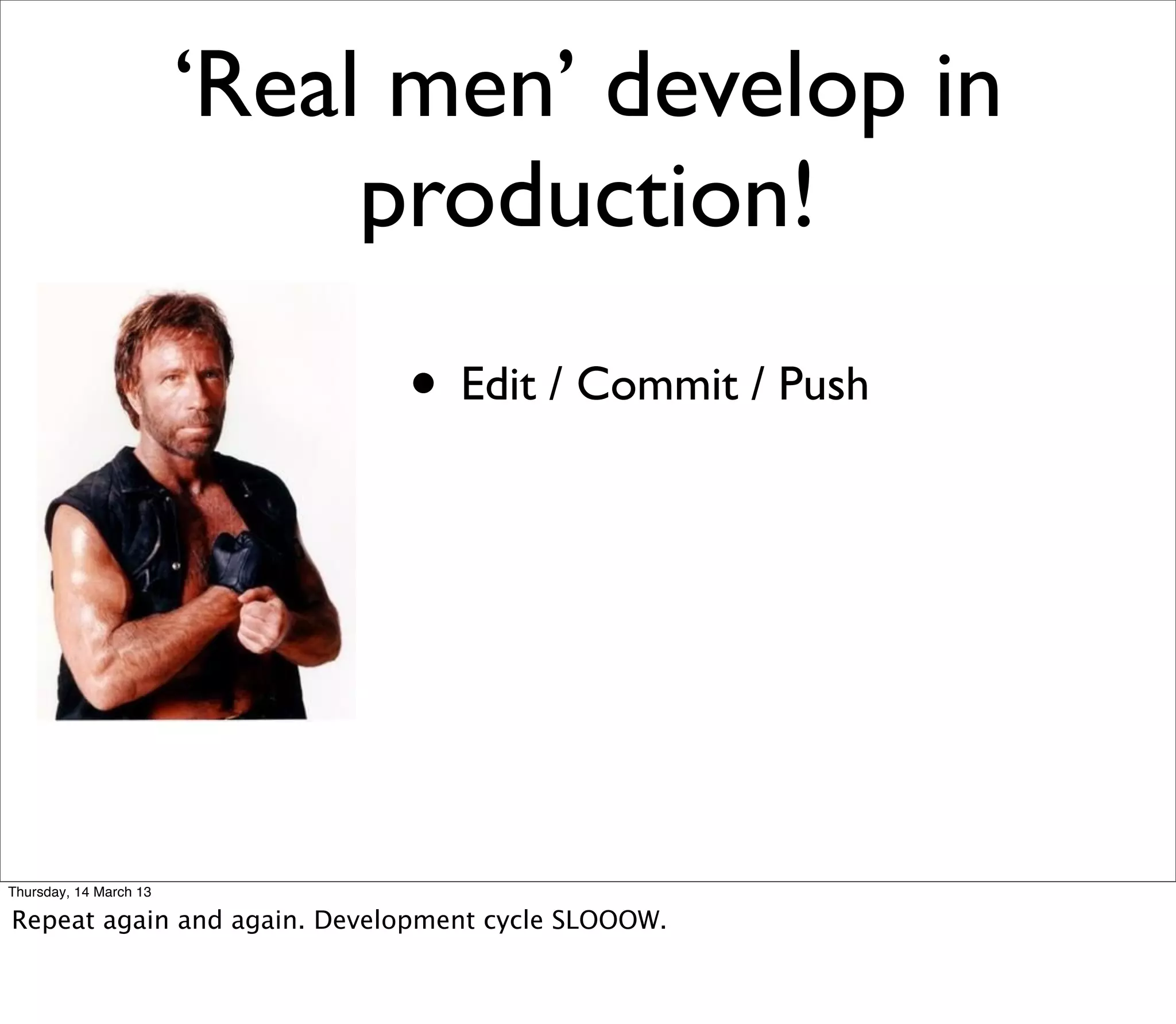 ‘Real men’ develop in
                             production!
                             • Edit / Commit / Push




Thursday, 14 March 13

Repeat again and again. Development cycle SLOOOW.
 