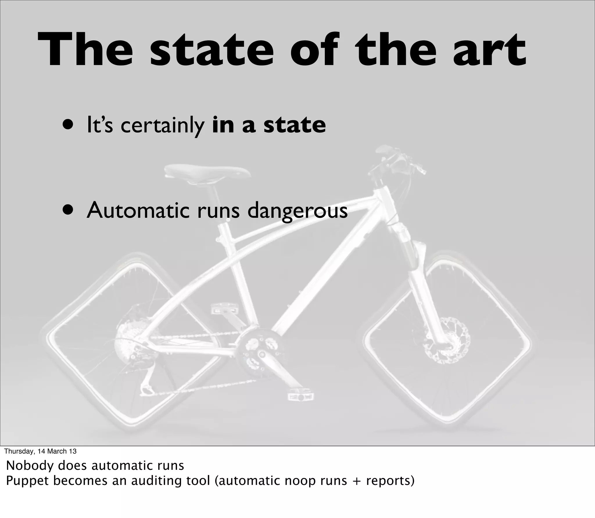 The state of the art
                • It’s certainly in a state

                • Automatic runs dangerous




Thursday, 14 March 13

Nobody does automatic runs
Puppet becomes an auditing tool (automatic noop runs + reports)
 