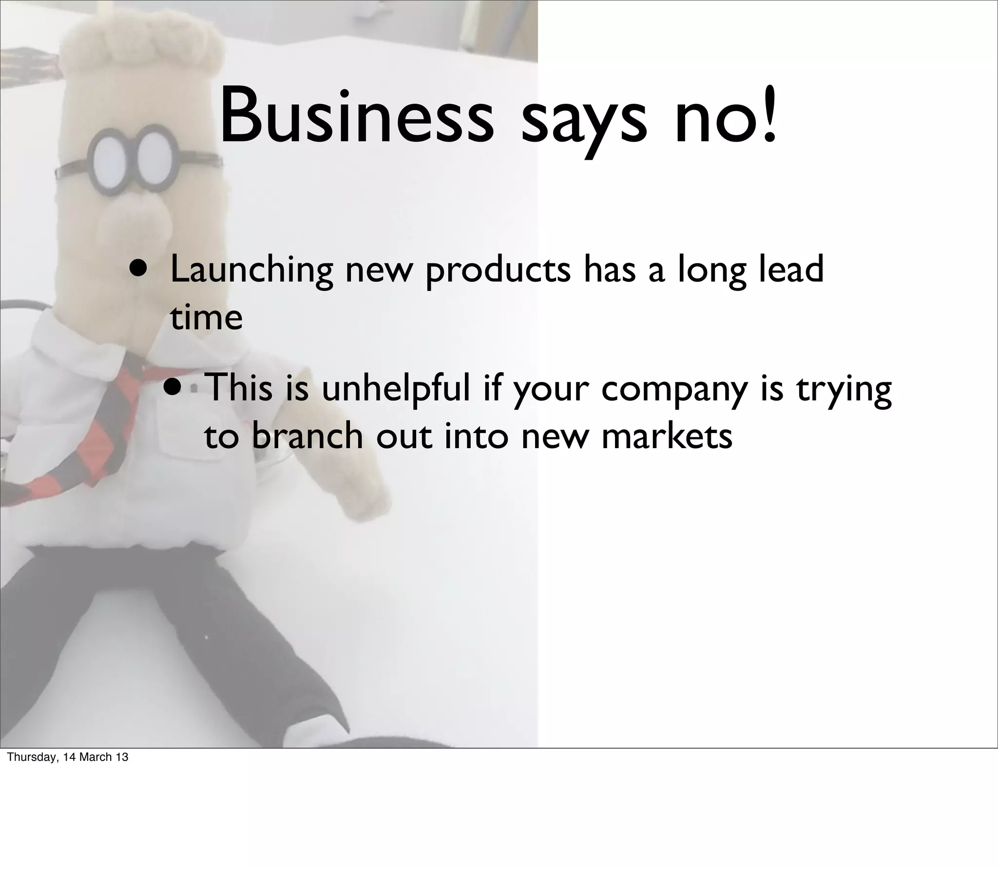 Business says no!
                    • Launching new products has a long lead
                        time
                        • This is unhelpful if your company is trying
                          to branch out into new markets




Thursday, 14 March 13
 