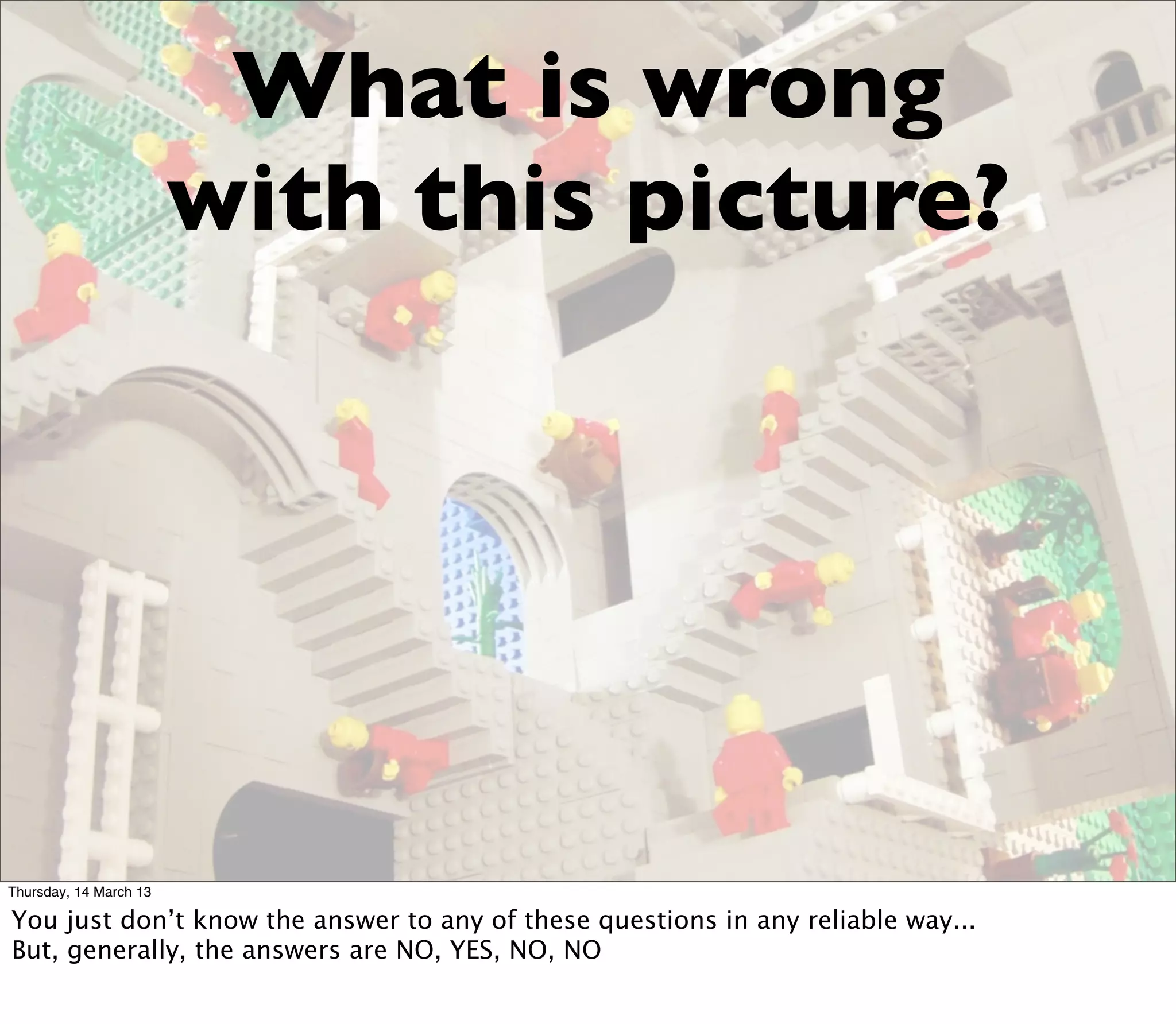 What is wrong
                        with this picture?




Thursday, 14 March 13

You just don’t know the answer to any of these questions in any reliable way...
But, generally, the answers are NO, YES, NO, NO
 