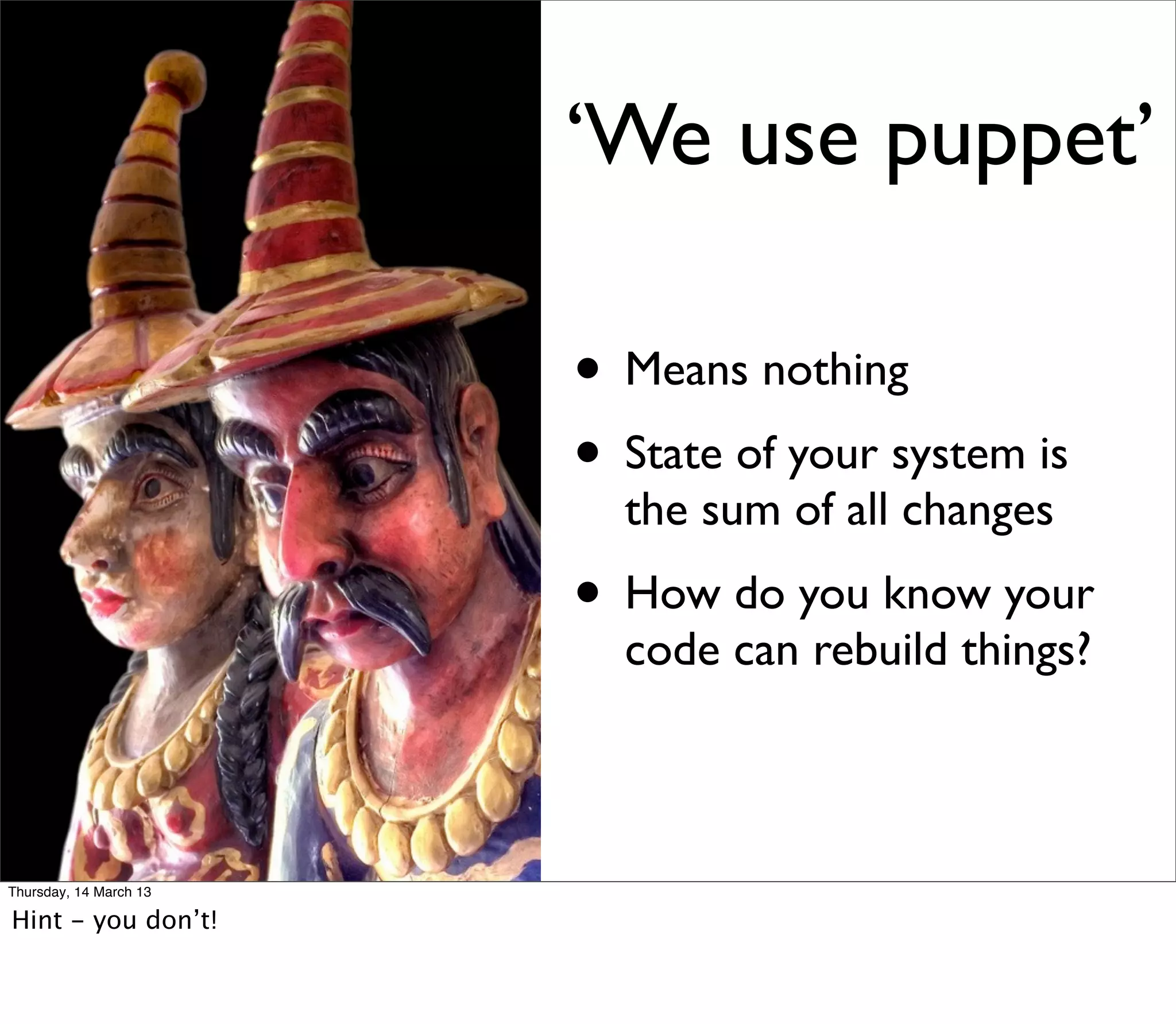 ‘We use puppet’

                        • Means nothing
                        • State of your system is
                          the sum of all changes
                        • How do you know your
                          code can rebuild things?



Thursday, 14 March 13

Hint - you don’t!
 