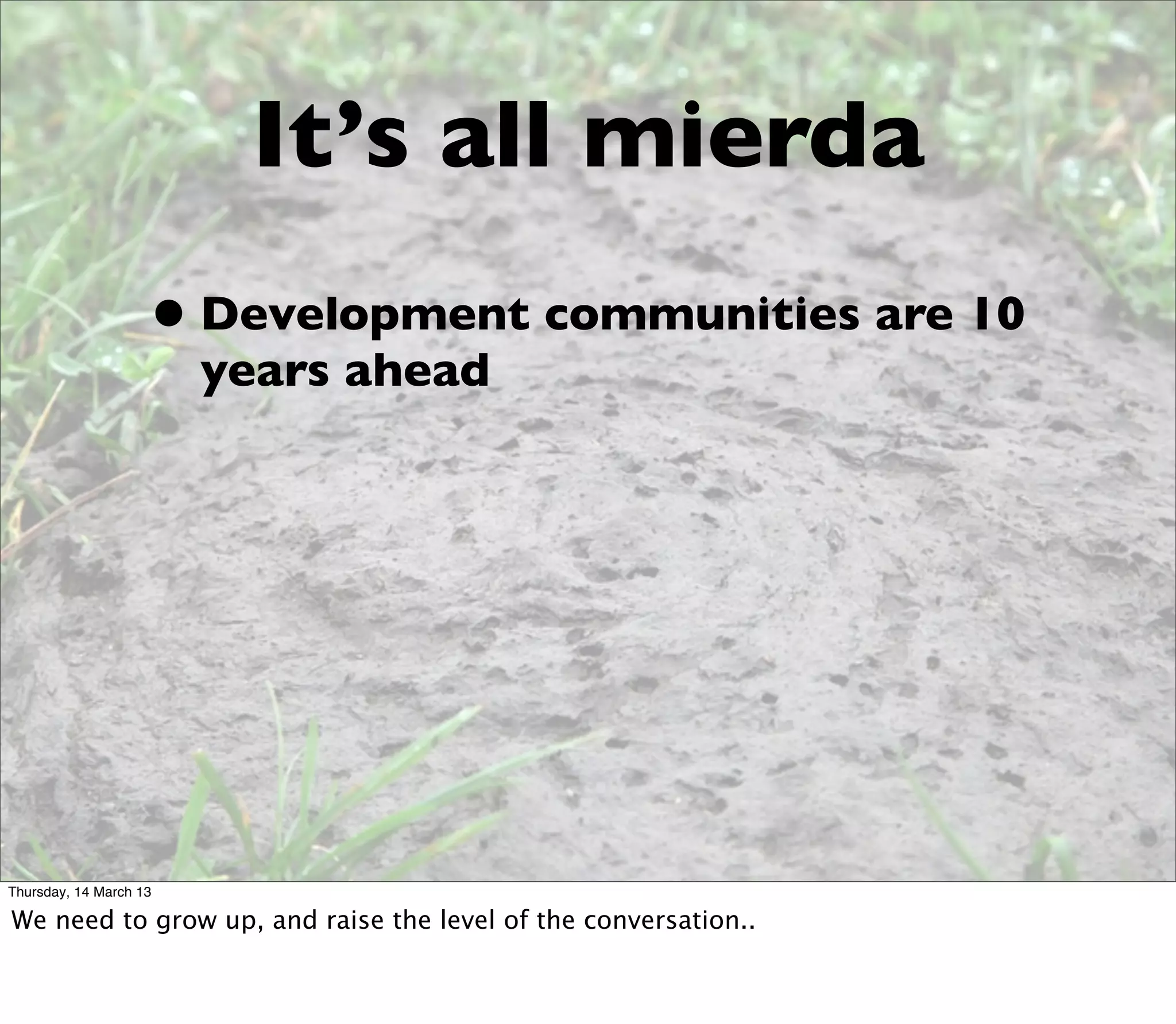 It’s all mierda
                    • Development communities are 10
                        years ahead




Thursday, 14 March 13

We need to grow up, and raise the level of the conversation..
 