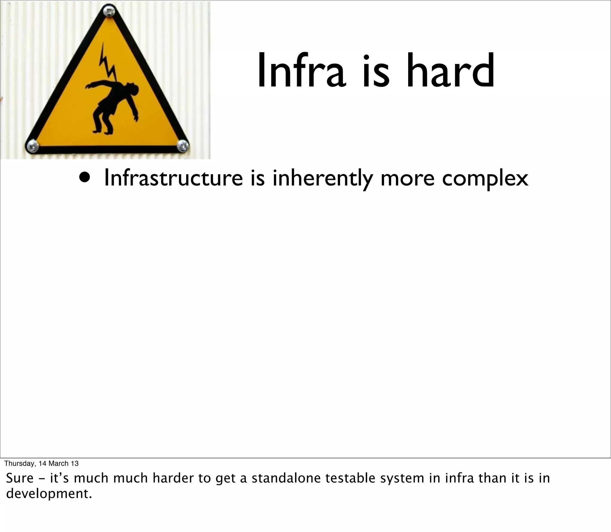 Infra is hard

                    • Infrastructure is inherently more complex




Thursday, 14 March 13

Sure - it’s much much harder to get a standalone testable system in infra than it is in
development.
 