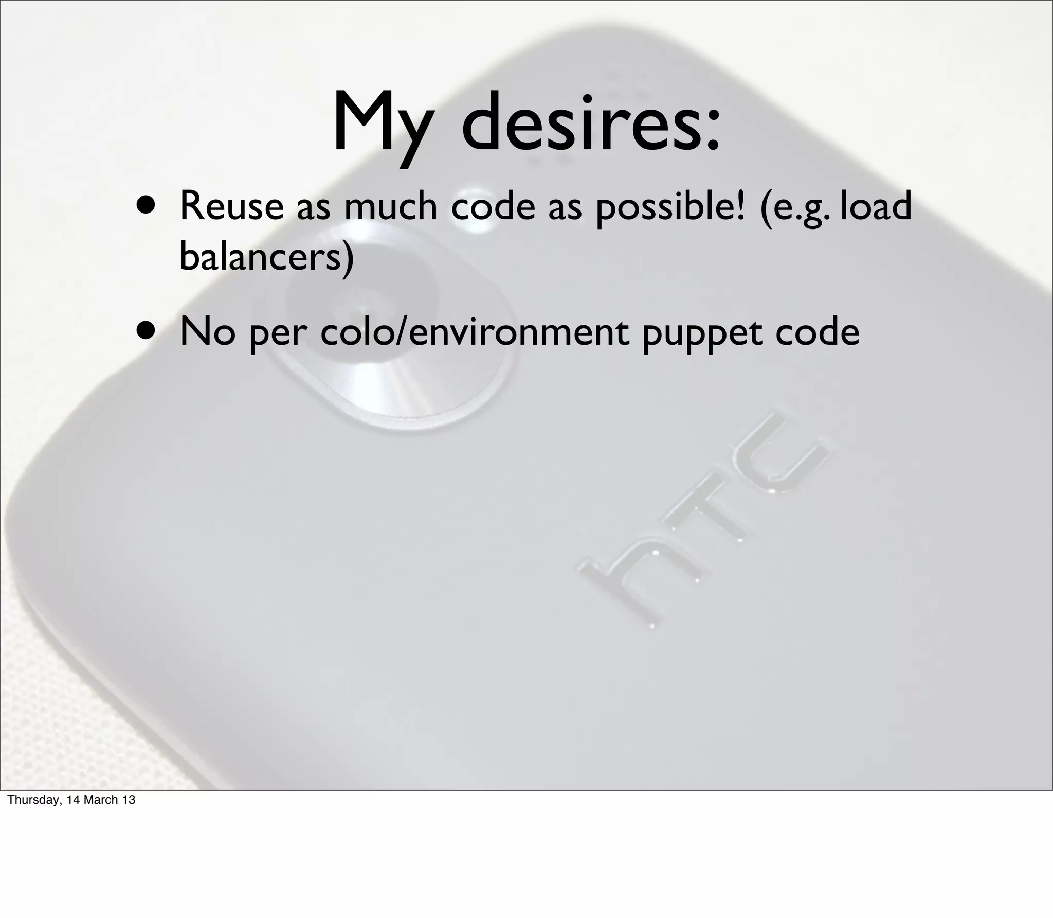 My desires:
                    • Reuse as much code as possible! (e.g. load
                        balancers)
                    • No per colo/environment puppet code




Thursday, 14 March 13
 