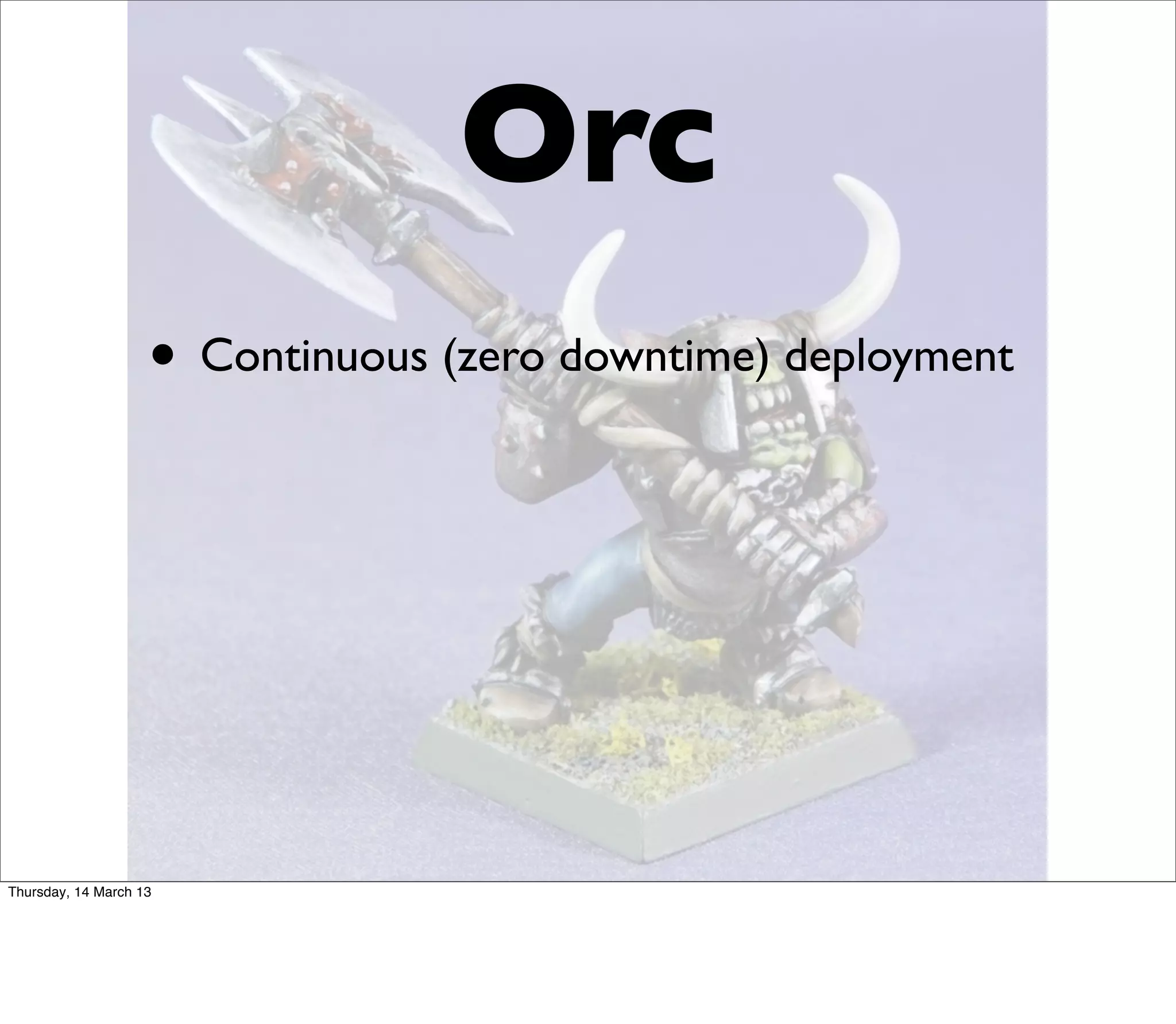 Orc
                    • Continuous (zero downtime) deployment




Thursday, 14 March 13
 