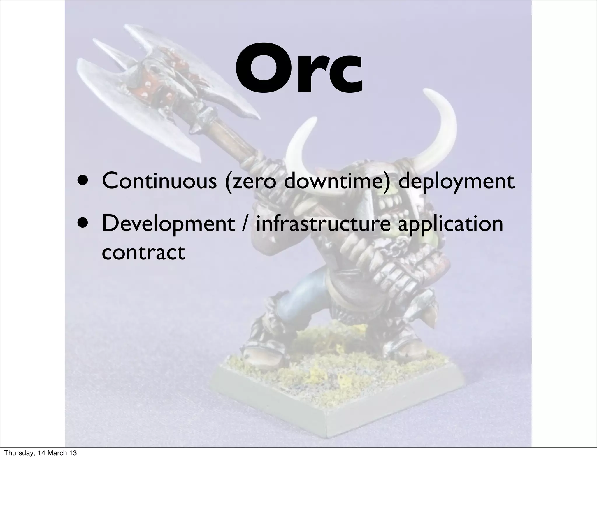 Orc
                    • Continuous (zero downtime) deployment
                    • Development / infrastructure application
                        contract




Thursday, 14 March 13
 