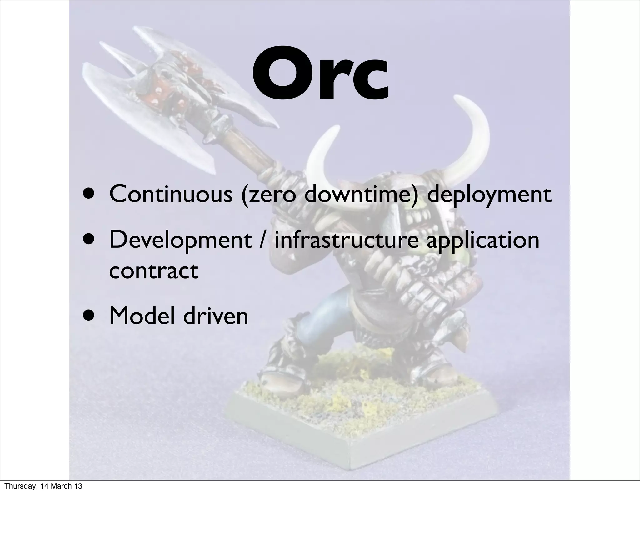 Orc
                    • Continuous (zero downtime) deployment
                    • Development / infrastructure application
                        contract
                    • Model driven


Thursday, 14 March 13
 
