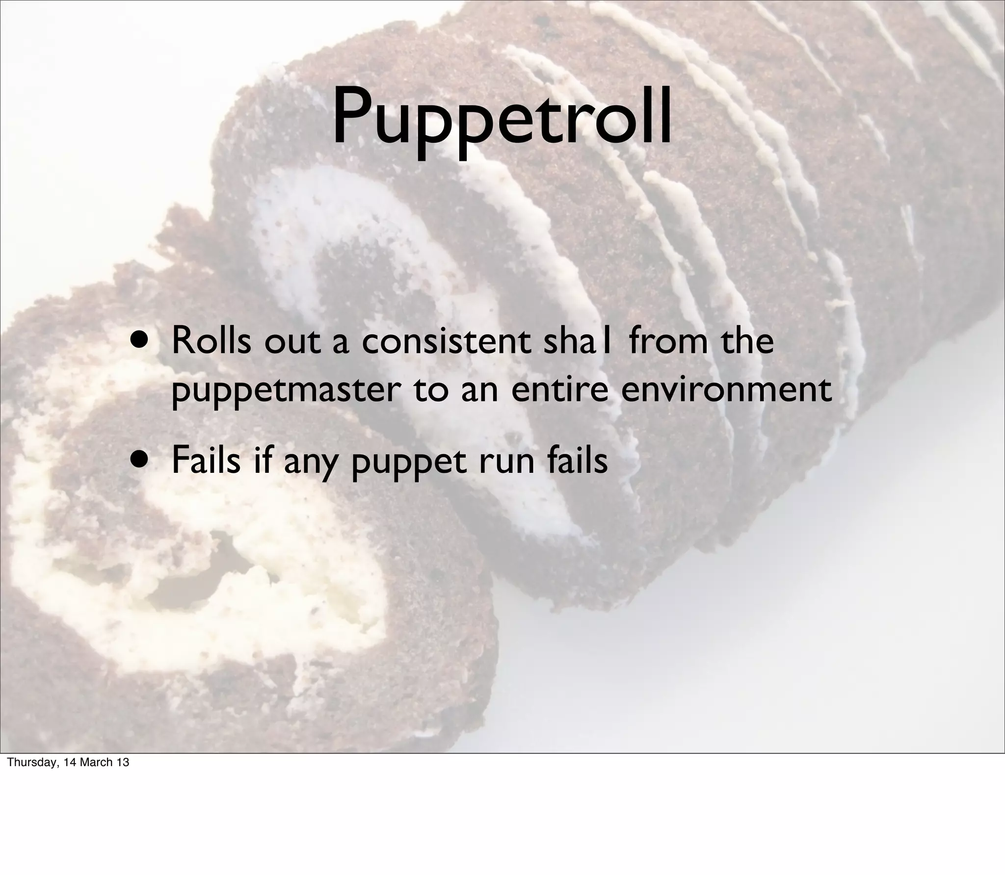 Puppetroll

                    • Rolls out a consistent sha1 from the
                        puppetmaster to an entire environment
                    • Fails if any puppet run fails



Thursday, 14 March 13
 