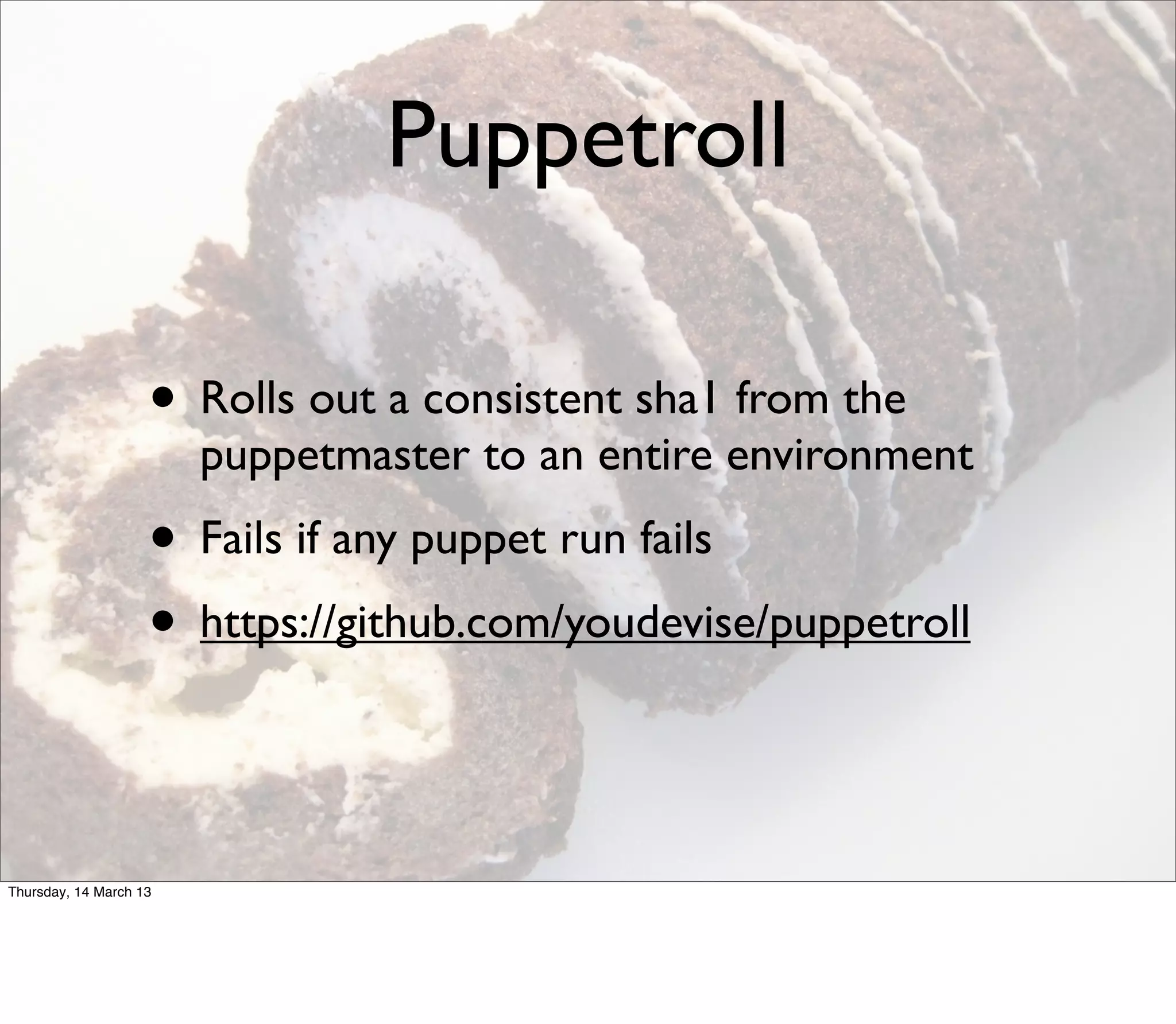 Puppetroll

                    • Rolls out a consistent sha1 from the
                        puppetmaster to an entire environment
                    • Fails if any puppet run fails
                    • https://github.com/youdevise/puppetroll


Thursday, 14 March 13
 