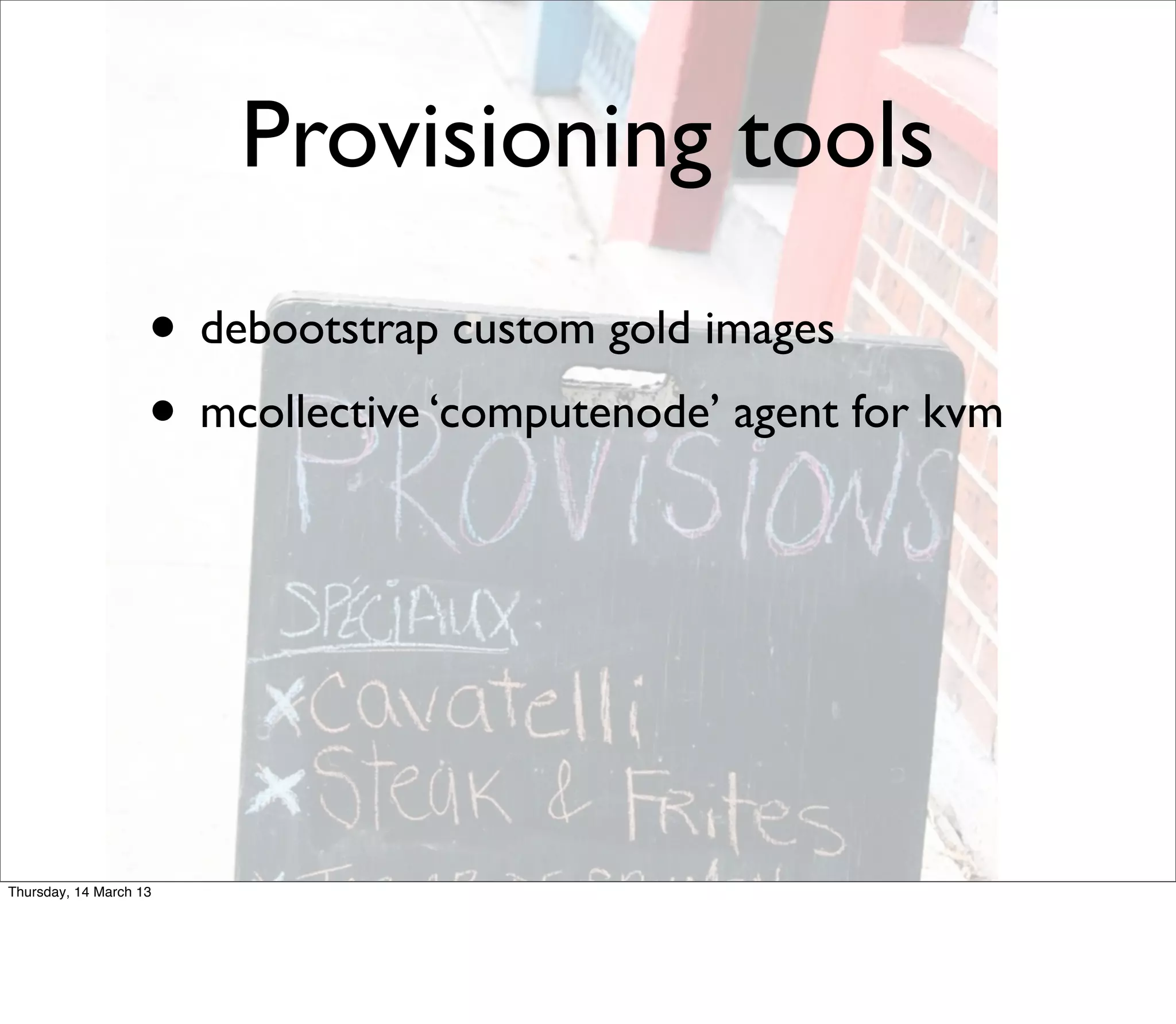 Provisioning tools
                    • debootstrap custom gold images
                    • mcollective ‘computenode’ agent for kvm




Thursday, 14 March 13
 