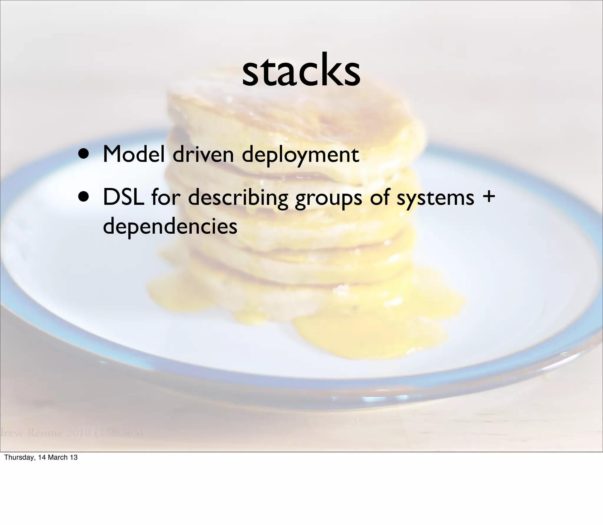 stacks
                    • Model driven deployment
                    • DSL for describing groups of systems +
                        dependencies




Thursday, 14 March 13
 