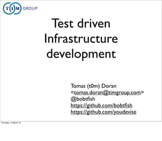 Test driven
                        Infrastructure
                         development

                             Tomas (t0m) Doran
                             <tomas.doran@timgroup.com>
                             @bobtﬁsh
                             https://github.com/bobtﬁsh
                             https://github.com/youdevise
Thursday, 14 March 13
 