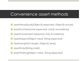 Convenience assert methodsassertArrayEquals(Object[] expected, Object[] actual)assertContains(char expected, char[] actualArray)assertContains(int expected, int[] actualArray)assertInspect(Object value, String expected)assertLength(int length, Object[] array)assertScript(String script)assertToString(Object value, String expected)