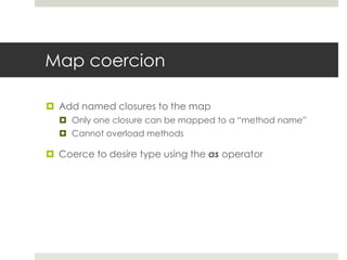 Map coercionAdd named closures to the mapOnly one closure can be mapped to a “method name”Cannot overload methodsCoerce to desire type using the as operator