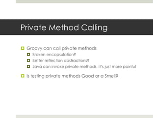 Private Method CallingGroovy can call private methodsBroken encapsulation?  Better reflection abstractions?Java can invoke private methods, it’s just more painfulIs testing private methods Good or a Smell?