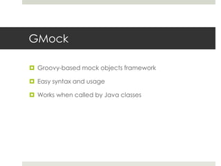 GMockGroovy-based mock objects frameworkEasy syntax and usageWorks when called by Java classes