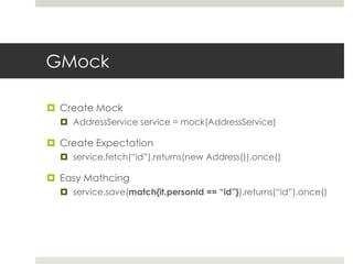 GMockCreate MockAddressService service = mock(AddressService)Create Expectationservice.fetch(“id”).returns(new Address()).once()Easy Mathcingservice.save(match{it.personId == “id”}).returns(“id”).once()