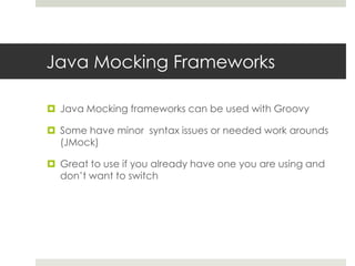 Java Mocking FrameworksJava Mocking frameworks can be used with GroovySome have minor  syntax issues or needed work arounds (JMock)Great to use if you already have one you are using and don’t want to switch