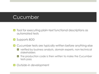 CucumberTool for executing plain-text functional descriptions as automated testsSupports BDDCucumber tests are typically written before anything elseverified by business analysts, domain experts, non-technical stakeholders The production code is then written to make the Cucumber tests passOutside-in development