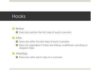 HooksBeforeExecutes before the first step of each scenarioAfterExecutes after the last step of each scenarioExecute regardless if there are failing, undefined, pending or skipped stepsAfterStepExecutes after each step in a scenario