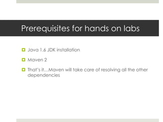 Prerequisites for hands on labsJava 1.6 JDK installationMaven 2 That’s it…Maven will take care of resolving all the other dependencies