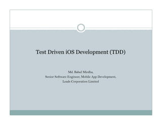 Test Driven iOS Development (TDD)p ( )
Md. Babul Mirdha,
Senior Software Engineer, Mobile App Development,
Leads Corporation Limited
 
