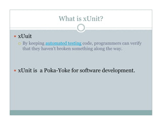 What is xUnit?
xUuit
By keeping automated testing code, programmers can verify
that they haven't broken something along the way.
xUnit is a Poka Yoke for software developmentxUnit is a Poka-Yoke for software development.
 