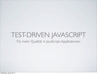 TEST-DRIVEN JAVASCRIPT
                            Für mehr Qualität in JavaScript-Applikationen




Wednesday, January 23, 13
 